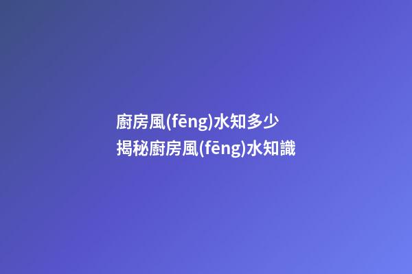 廚房風(fēng)水知多少 揭秘廚房風(fēng)水知識